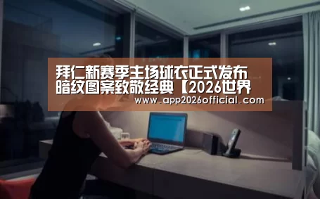 拜仁新赛季主场球衣正式发布 暗纹图案致敬经典【2026世界杯投注站】(图3) 2026世界杯投注平台