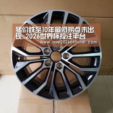 猪价跌至10年最低拐点未出现_2026世界杯投注平台(图1) 世界杯下注入口